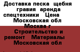 Доставка песка, щебня, гравия, аренда спецтехники › Цена ­ 500 - Московская обл., Москва г. Строительство и ремонт » Материалы   . Московская обл.